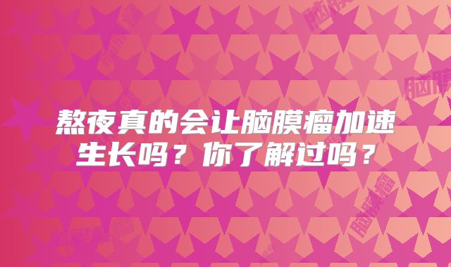 熬夜真的会让脑膜瘤加速生长吗？你了解过吗？
