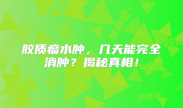 胶质瘤水肿，几天能完全消肿？揭秘真相！