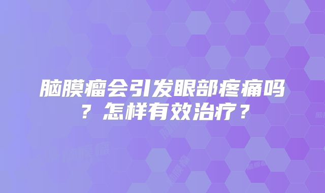 脑膜瘤会引发眼部疼痛吗？怎样有效治疗？