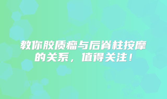教你胶质瘤与后脊柱按摩的关系，值得关注！