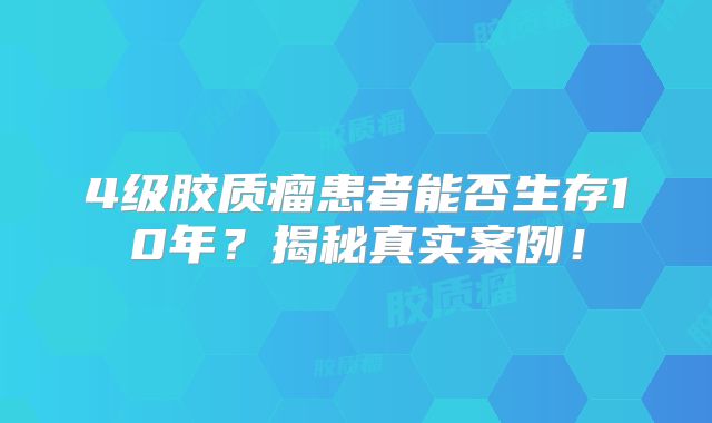 4级胶质瘤患者能否生存10年？揭秘真实案例！
