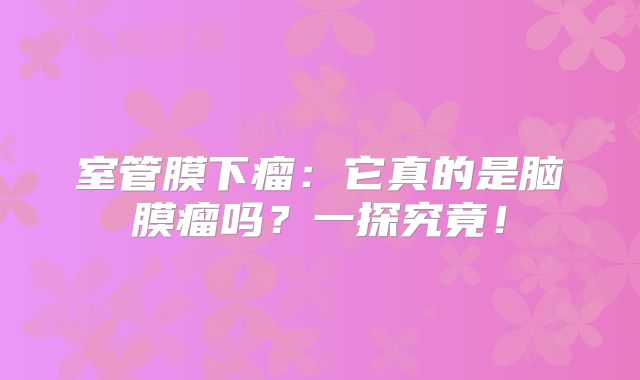 室管膜下瘤：它真的是脑膜瘤吗？一探究竟！