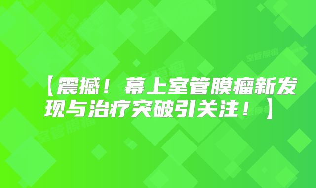 【震撼！幕上室管膜瘤新发现与治疗突破引关注！】