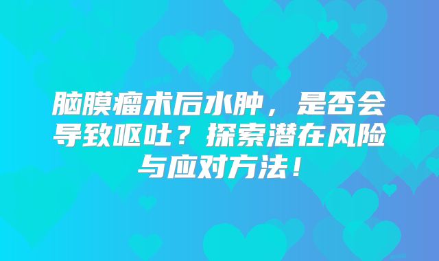脑膜瘤术后水肿，是否会导致呕吐？探索潜在风险与应对方法！