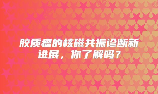 胶质瘤的核磁共振诊断新进展，你了解吗？