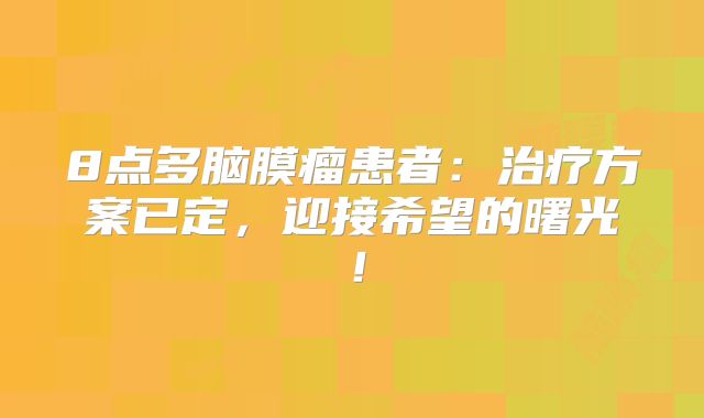 8点多脑膜瘤患者：治疗方案已定，迎接希望的曙光！