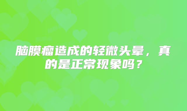 脑膜瘤造成的轻微头晕，真的是正常现象吗？