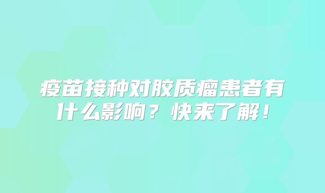疫苗接种对胶质瘤患者有什么影响？快来了解！