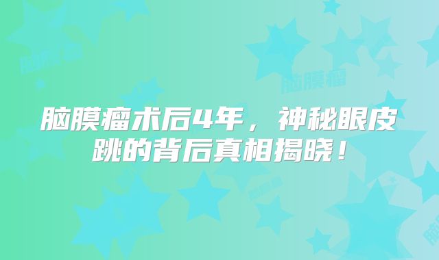 脑膜瘤术后4年，神秘眼皮跳的背后真相揭晓！