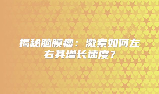揭秘脑膜瘤：激素如何左右其增长速度？