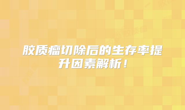胶质瘤切除后的生存率提升因素解析！