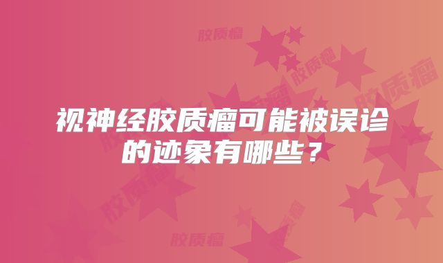 视神经胶质瘤可能被误诊的迹象有哪些？