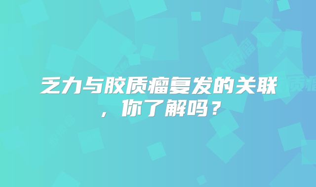 乏力与胶质瘤复发的关联，你了解吗？