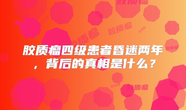 胶质瘤四级患者昏迷两年，背后的真相是什么？