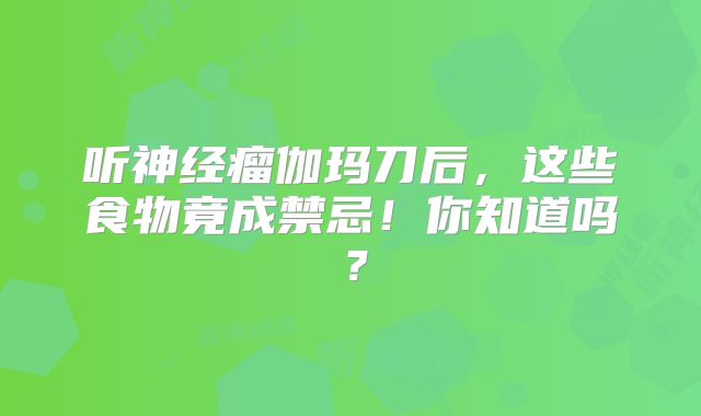 听神经瘤伽玛刀后，这些食物竟成禁忌！你知道吗？