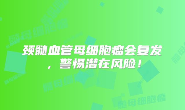 颈髓血管母细胞瘤会复发，警惕潜在风险！