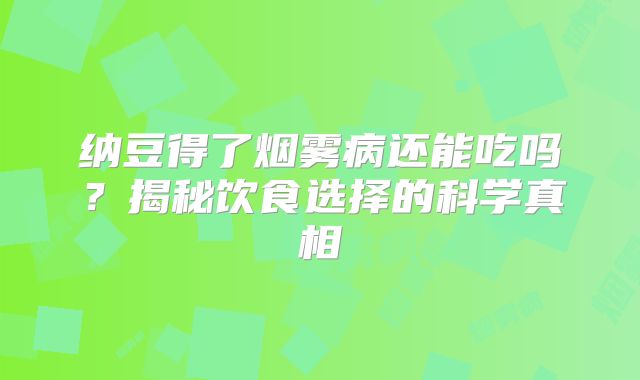 纳豆得了烟雾病还能吃吗？揭秘饮食选择的科学真相