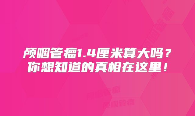 颅咽管瘤1.4厘米算大吗？你想知道的真相在这里！