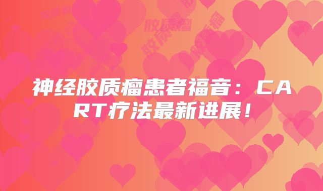 神经胶质瘤患者福音：CART疗法最新进展！