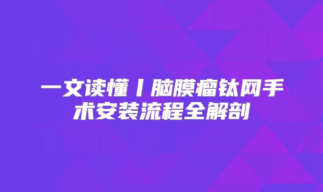 一文读懂丨脑膜瘤钛网手术安装流程全解剖