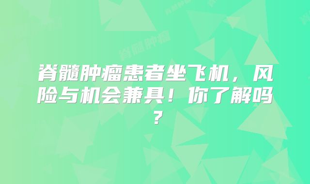脊髓肿瘤患者坐飞机，风险与机会兼具！你了解吗？