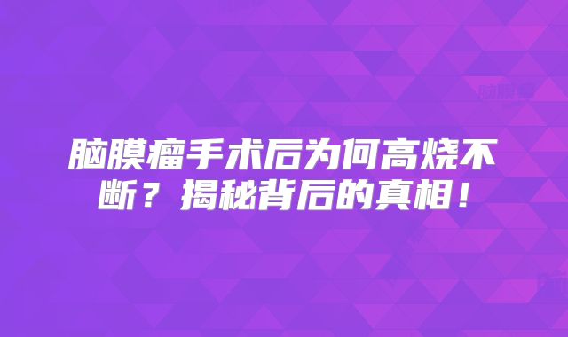 脑膜瘤手术后为何高烧不断？揭秘背后的真相！