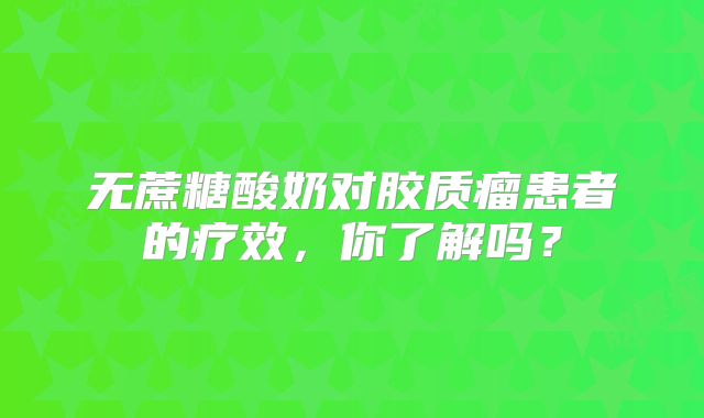 无蔗糖酸奶对胶质瘤患者的疗效，你了解吗？