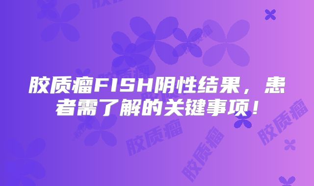 胶质瘤FISH阴性结果，患者需了解的关键事项！