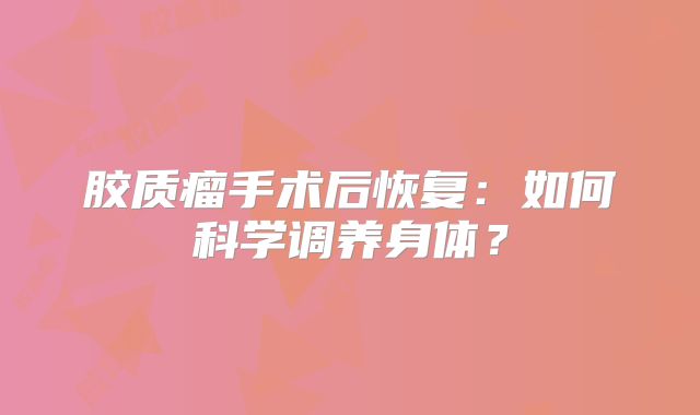 胶质瘤手术后恢复：如何科学调养身体？