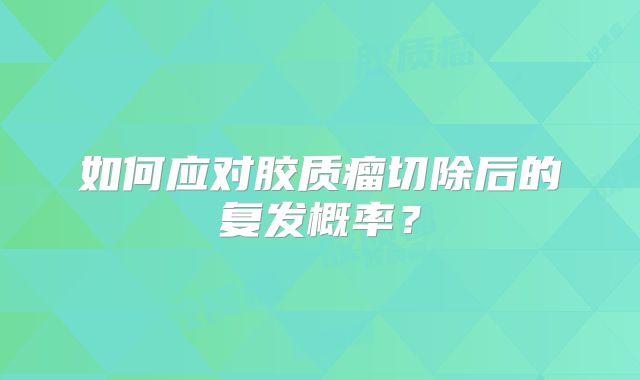 如何应对胶质瘤切除后的复发概率？