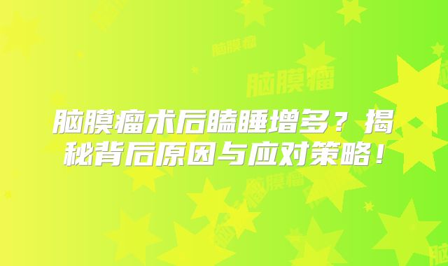 脑膜瘤术后瞌睡增多？揭秘背后原因与应对策略！