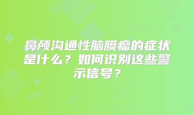 鼻颅沟通性脑膜瘤的症状是什么？如何识别这些警示信号？