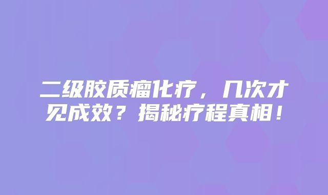 二级胶质瘤化疗，几次才见成效？揭秘疗程真相！
