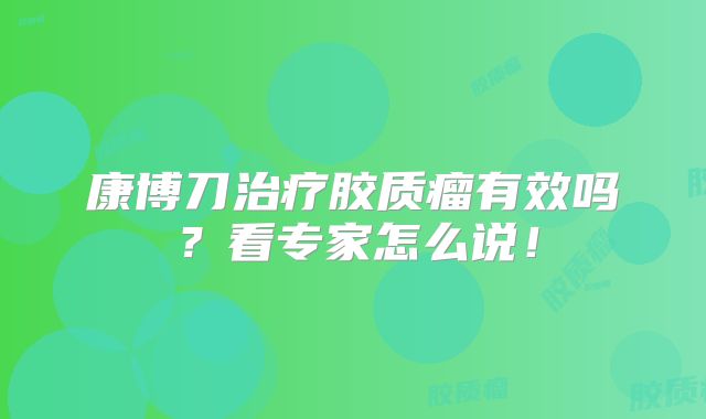 康博刀治疗胶质瘤有效吗？看专家怎么说！