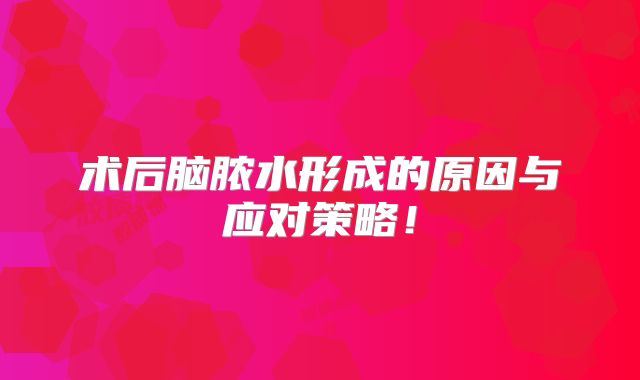 术后脑脓水形成的原因与应对策略！