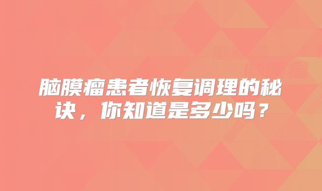 脑膜瘤患者恢复调理的秘诀，你知道是多少吗？