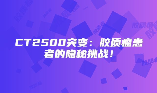 CT2500突变：胶质瘤患者的隐秘挑战！