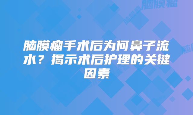 脑膜瘤手术后为何鼻子流水？揭示术后护理的关键因素