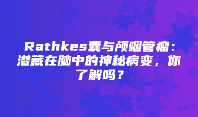 Rathkes囊与颅咽管瘤：潜藏在脑中的神秘病变，你了解吗？