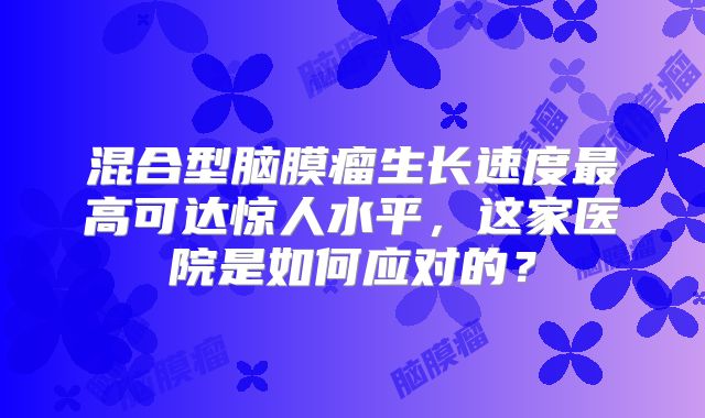 混合型脑膜瘤生长速度最高可达惊人水平，这家医院是如何应对的？