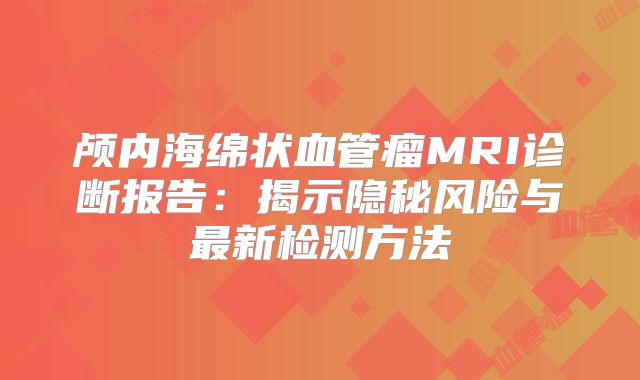 颅内海绵状血管瘤MRI诊断报告：揭示隐秘风险与最新检测方法