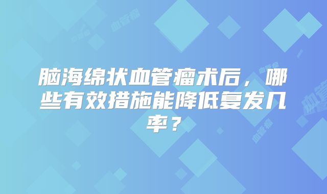 脑海绵状血管瘤术后，哪些有效措施能降低复发几率？