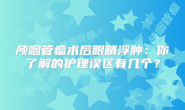 颅咽管瘤术后眼睛浮肿：你了解的护理误区有几个？