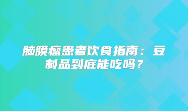 脑膜瘤患者饮食指南：豆制品到底能吃吗？