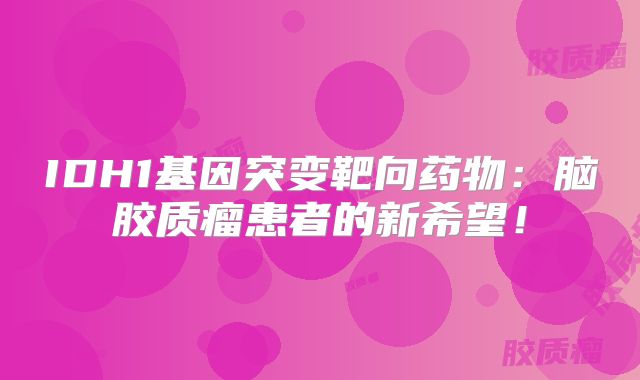 IDH1基因突变靶向药物：脑胶质瘤患者的新希望！