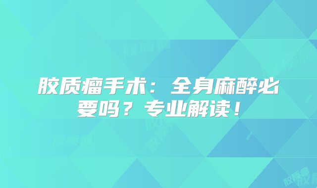 胶质瘤手术：全身麻醉必要吗？专业解读！