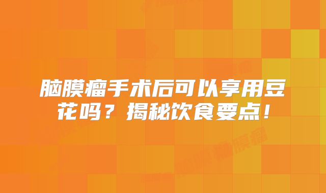 脑膜瘤手术后可以享用豆花吗？揭秘饮食要点！