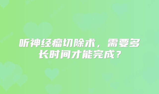 听神经瘤切除术，需要多长时间才能完成？