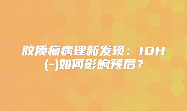 胶质瘤病理新发现：IDH(-)如何影响预后？