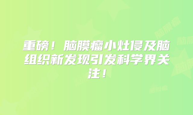 重磅！脑膜瘤小灶侵及脑组织新发现引发科学界关注！